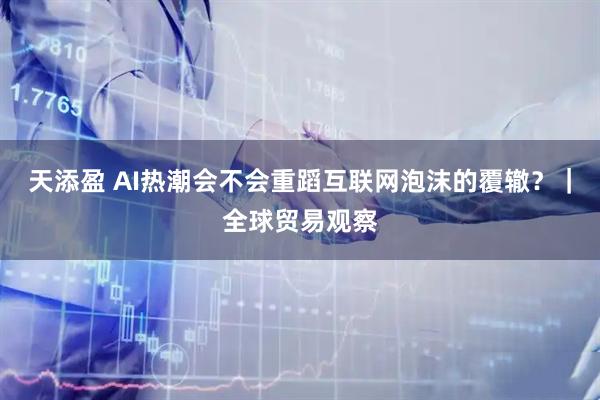 天添盈 AI热潮会不会重蹈互联网泡沫的覆辙？｜全球贸易观察
