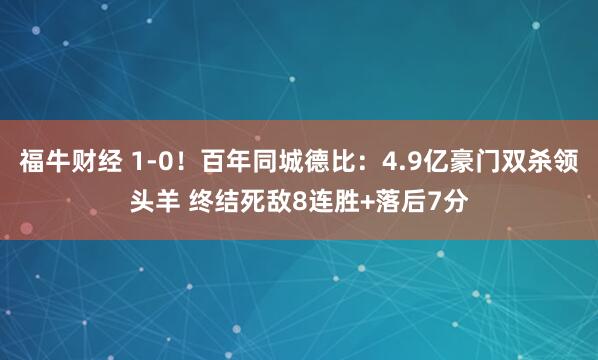 福牛财经 1-0！百年同城德比：4.9亿豪门双杀领头羊 终结死敌8连胜+落后7分