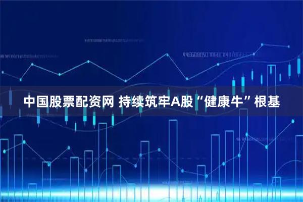 中国股票配资网 持续筑牢A股“健康牛”根基