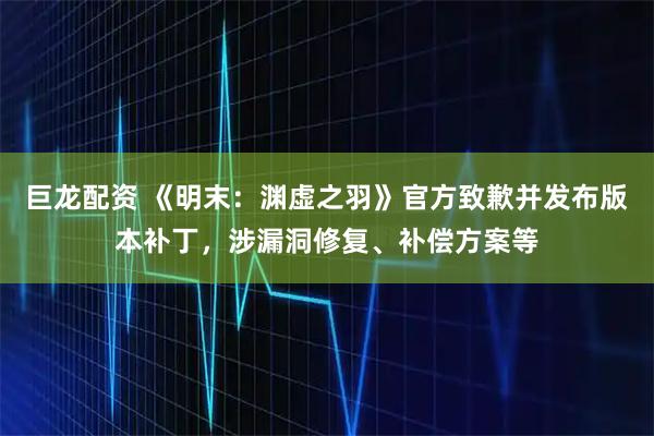巨龙配资 《明末：渊虚之羽》官方致歉并发布版本补丁，涉漏洞修复、补偿方案等