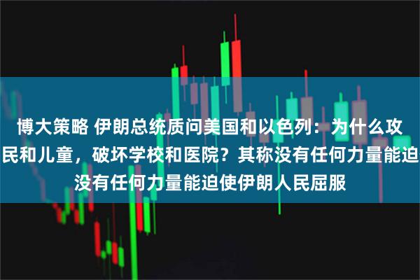 博大策略 伊朗总统质问美国和以色列：为什么攻击伊朗，袭击平民和儿童，破坏学校和医院？其称没有任何力量能迫使伊朗人民屈服