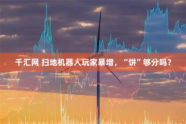 千汇网 扫地机器人玩家暴增,“饼”够分吗?