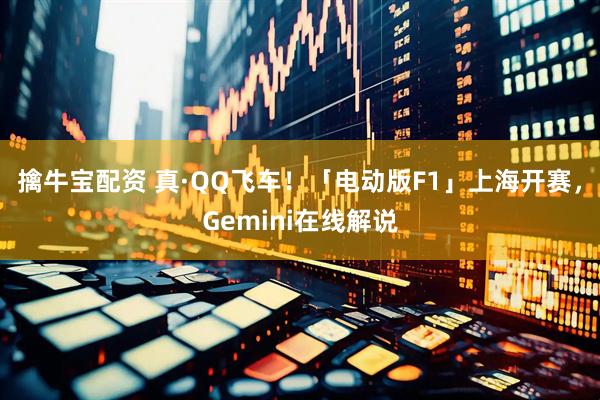 擒牛宝配资 真·QQ飞车!「电动版F1」上海开赛,Gemini在线解说