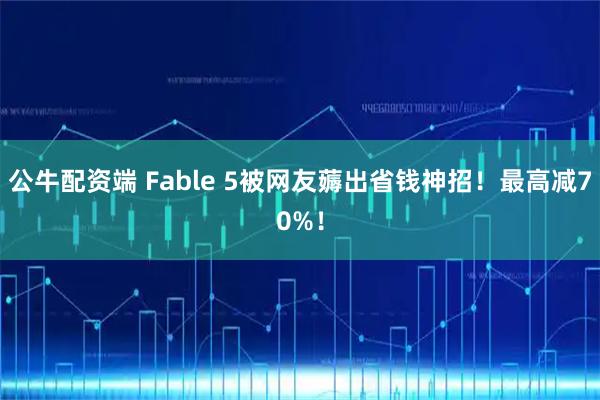 公牛配资端 Fable 5被网友薅出省钱神招!最高减70%!