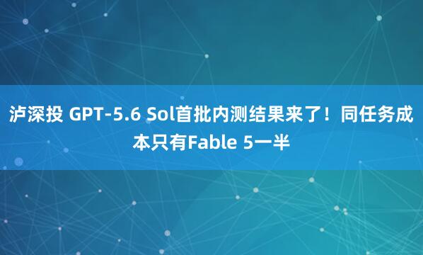 泸深投 GPT-5.6 Sol首批内测结果来了!同任务成本只有Fable 5一半