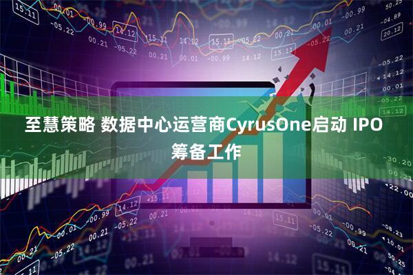 至慧策略 数据中心运营商CyrusOne启动 IPO 筹备工作